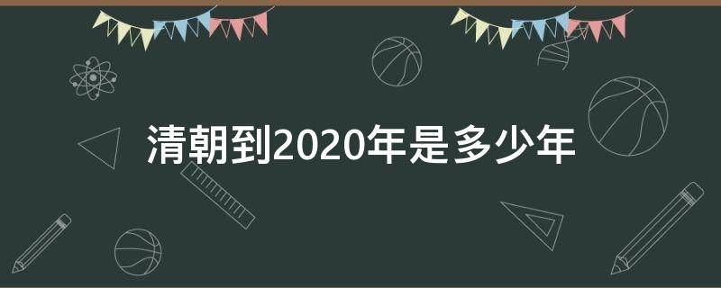 清朝到2020年是多少年（清朝到2020年是多少年了）