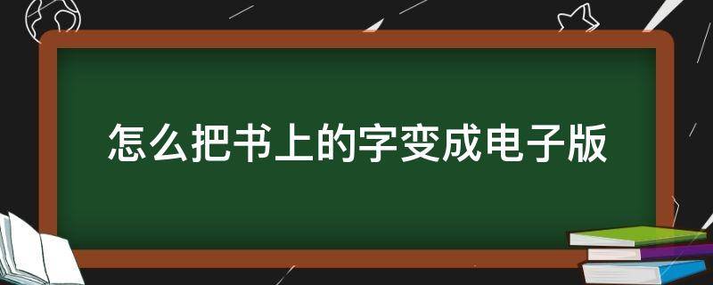 怎么把书上的字变成电子版（怎么把书本上的字变成电子版）