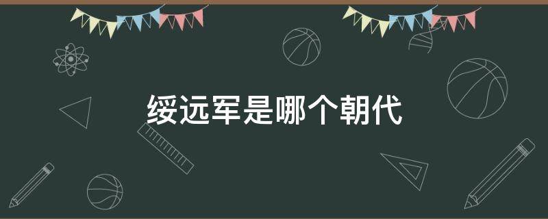 绥远军是哪个朝代（绥远军是哪个朝代的人）