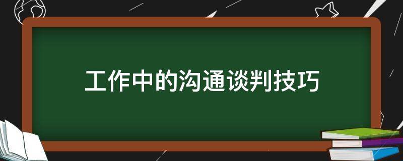 工作中的沟通谈判技巧（工作中的沟通谈判技巧心得体会）