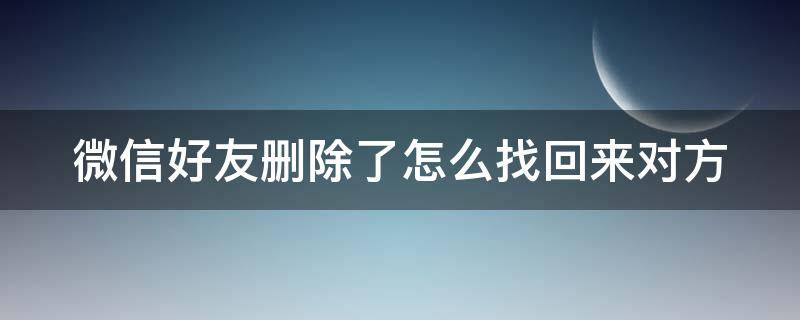 微信好友删除了怎么找回来对方（微信好友删除了怎么找回来对方不知道）