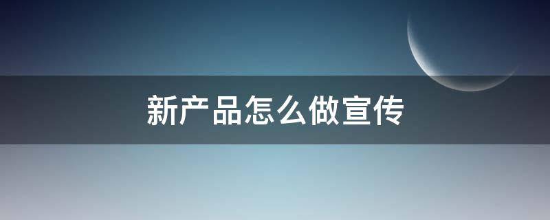 新产品怎么做宣传