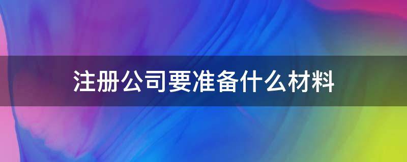 注册公司要准备什么材料（注册公司需要准备什么材料?）