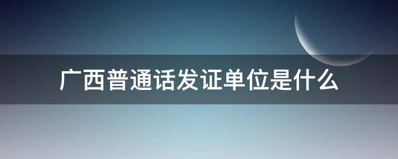 广西普通话发证单位是什么 广西普通话证书编号查询