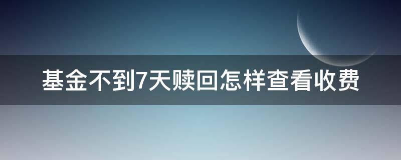 基金不到7天赎回怎样查看收费（基金不到7天赎回怎样查看收费情况）