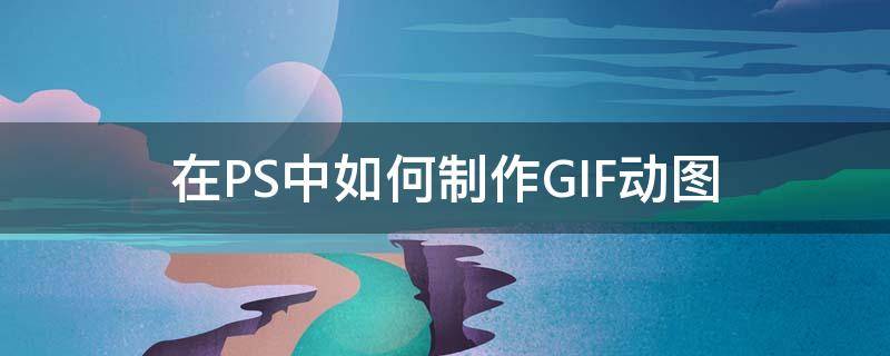 在PS中如何制作GIF动图 ps怎么制作gif动图步骤