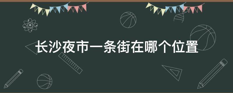 长沙夜市一条街在哪个位置（长沙夜市一条街在哪个位置好）