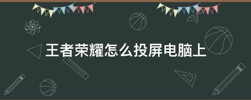 王者荣耀怎么投屏电脑上（王者荣耀投屏电脑教程）