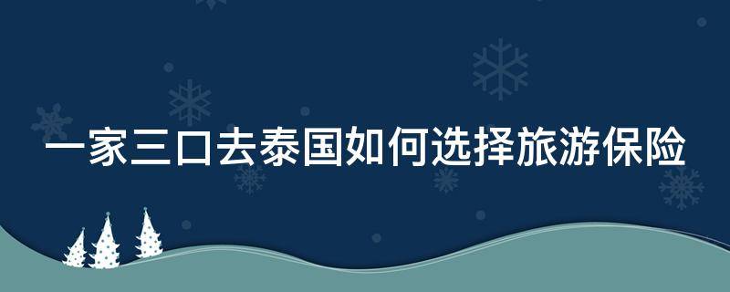 一家三口去泰国如何选择旅游保险（一家三口去泰国玩要多少钱）