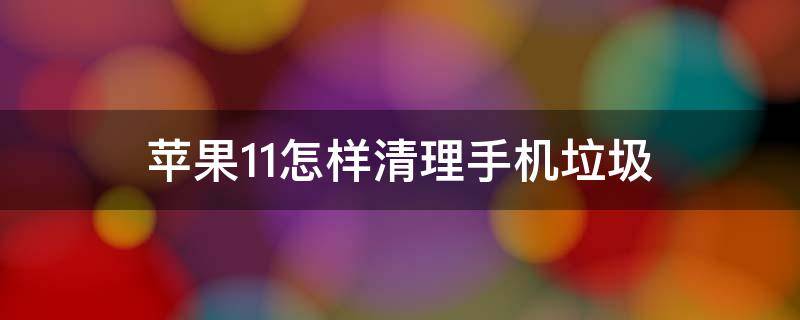 苹果11怎样清理手机垃圾 苹果11怎样清理手机垃圾清理