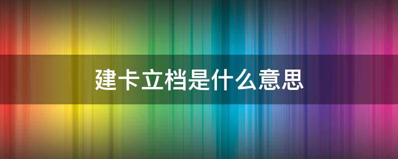 建卡立档是什么意思 建卡立档的标准是什么