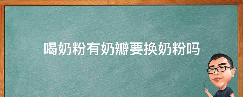 喝奶粉有奶瓣要换奶粉吗（喝奶粉有奶瓣要换奶粉吗宝宝）