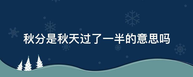 秋分是秋天过了一半的意思吗 秋分是不是秋天过了一半了