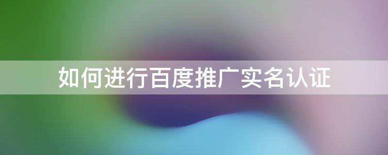 如何进行百度推广实名认证 百度推广官网认证