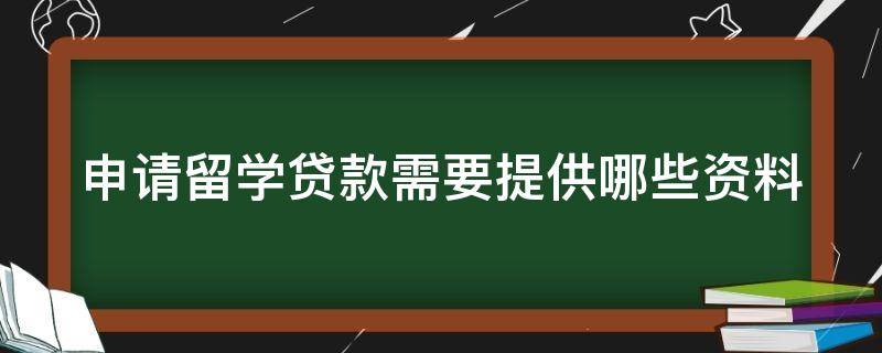 申请留学贷款需要提供哪些资料 办理留学贷款一般需要提交的资料是(