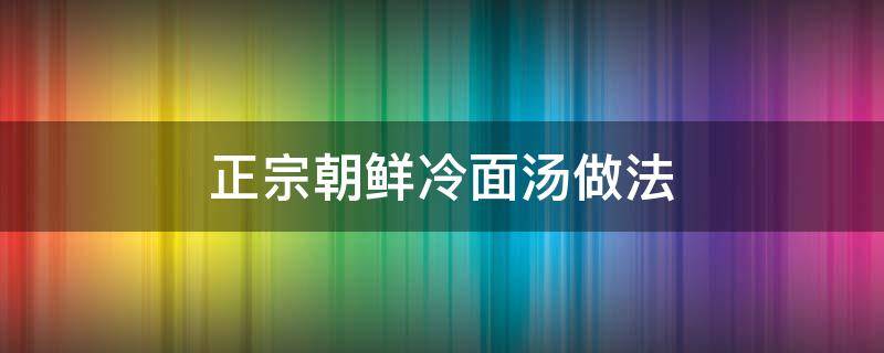 正宗朝鲜冷面汤做法（正宗朝鲜冷面汤配方）