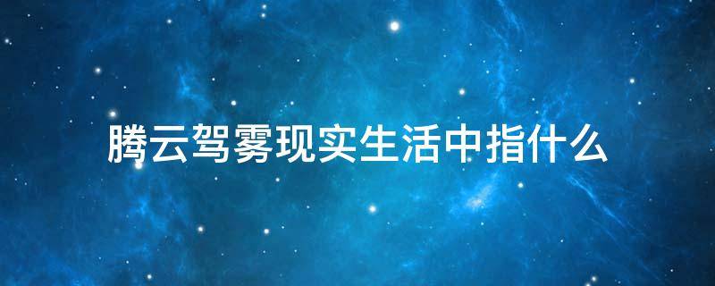 腾云驾雾现实生活中指什么 腾云驾雾在现实生活中指什么