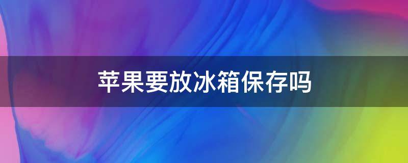 苹果要放冰箱保存吗 苹果要放冰箱保存吗冬天