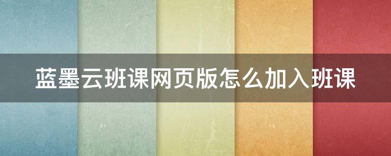 蓝墨云班课网页版怎么加入班课 蓝墨云班课怎么创建班课