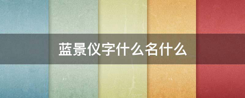 蓝景仪字什么名什么（蓝景仪名字出处）