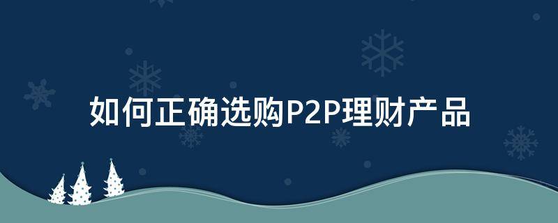 如何正确选购P2P理财产品 怎么选p2p理财产品