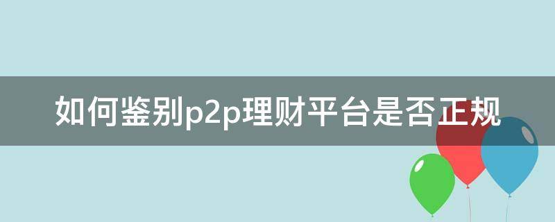 如何鉴别p2p理财平台是否正规（怎么看p2p理财）