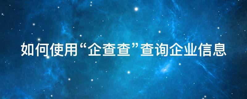 如何使用“企查查”查询企业信息（企查查怎么查企业）