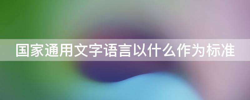 国家通用文字语言以什么作为标准（国家通用语言和文字以什么作为标准）