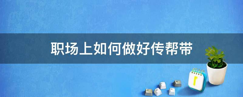 职场上如何做好传帮带 做好员工传帮带是什么意思