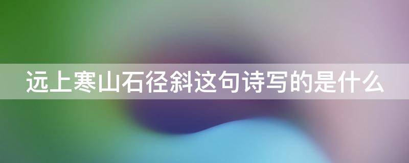 远上寒山石径斜这句诗写的是什么 远上寒山石径斜这句诗写的是什么意思