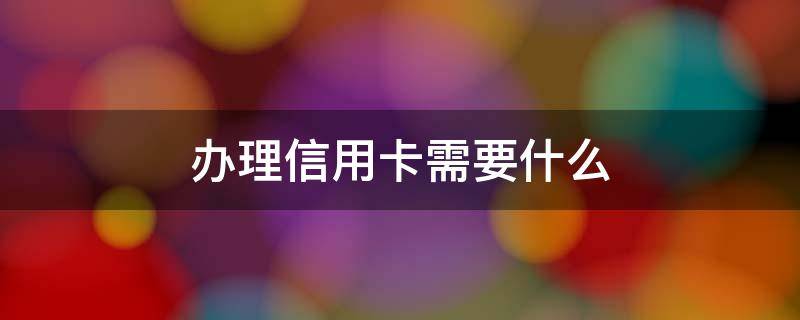 办理信用卡需要什么 办理信用卡需要什么条件