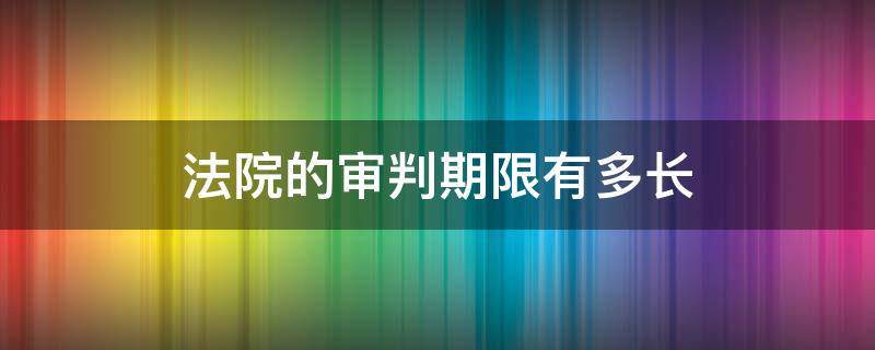 法院的审判期限有多长（法院审判分哪几个阶段）