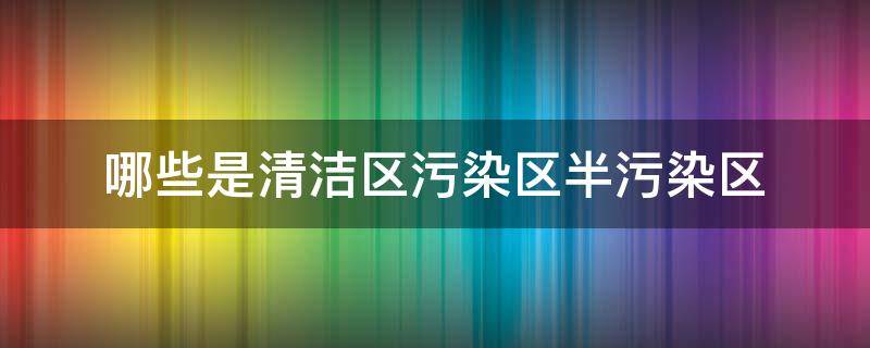 哪些是清洁区污染区半污染区 哪些是清洁区污染区半污染区的区域