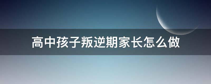 高中孩子叛逆期家长怎么做（高中孩子叛逆期家长怎样和孩子沟通）