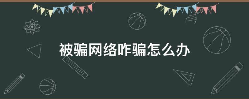 被骗网络咋骗怎么办（被骗网络咋骗怎么办呀）