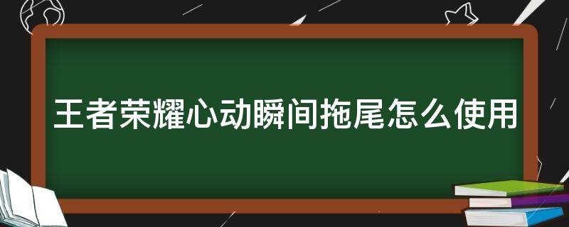 王者荣耀心动瞬间拖尾怎么使用（王者心动瞬间甩尾）