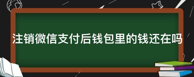 注销微信支付后钱包里的钱还在吗（注销微信支付后钱包里的钱还在吗怎么办）