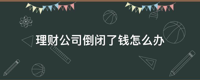 理财公司倒闭了钱怎么办 理财公司倒闭了钱怎么办我给客户签了担保怎么办