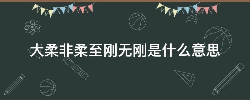 大柔非柔至刚无刚是什么意思（大刚至刚大柔至柔）