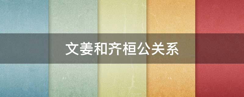 文姜和齐桓公关系 晋文公与齐姜的关系?