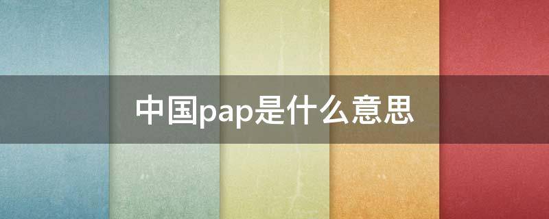 中国pap是什么意思（pap是什么意思英语）