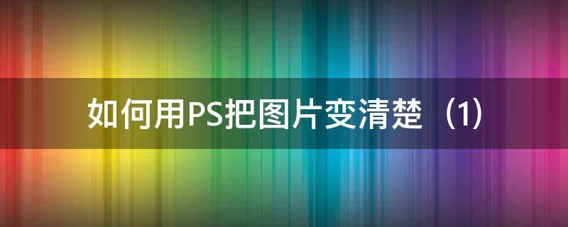 如何用PS把图片变清楚 如何用ps把图片变清楚一点