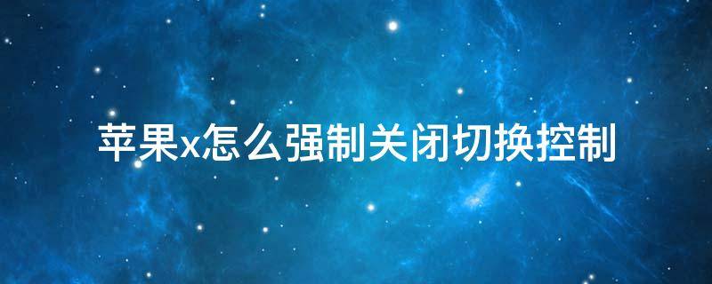 苹果x怎么强制关闭切换控制 苹果x怎么强制关闭切换控制面板