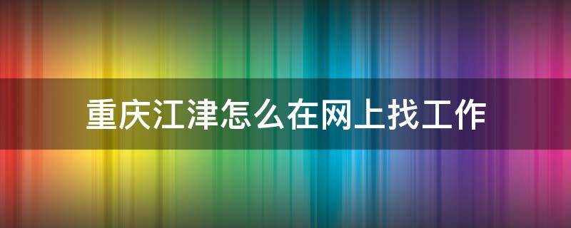 重庆江津怎么在网上找工作（江津哪里好找工作）