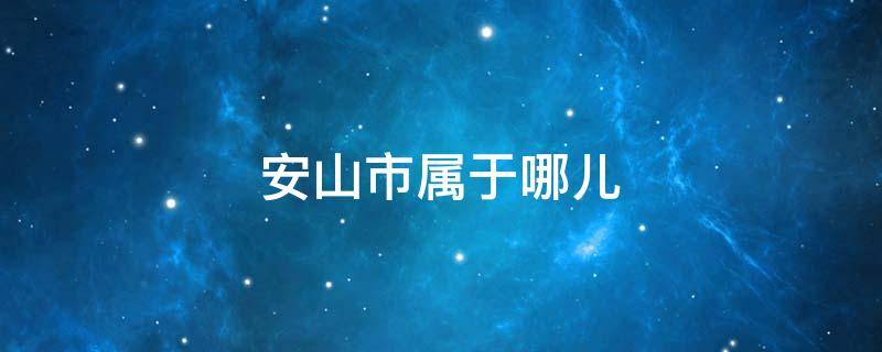 安山市属于哪儿（安山市属于哪儿的城市）