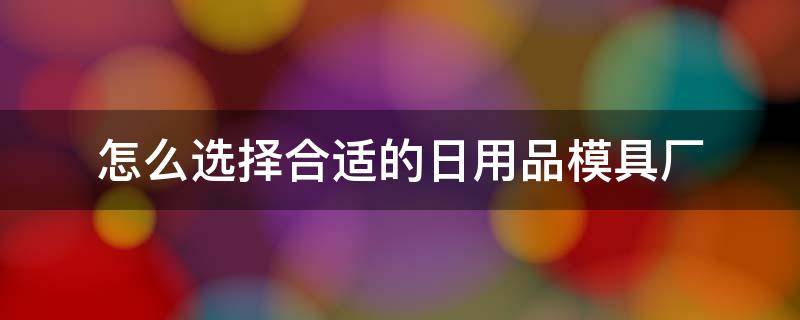 怎么选择合适的日用品模具厂