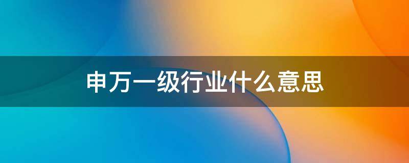 申万一级行业什么意思 申万一级行业是什么意思