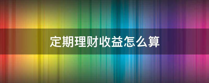 定期理财收益怎么算 定期理财收益怎么算出来的