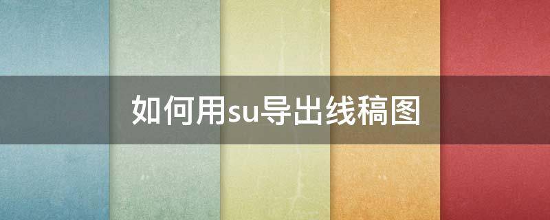 如何用su导出线稿图 su怎样导出线稿图