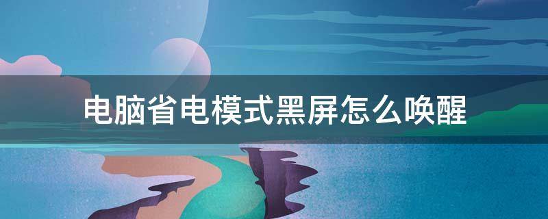 电脑省电模式黑屏怎么唤醒（电脑省电模式黑屏怎么唤醒快捷键）